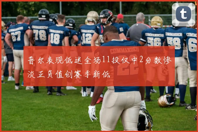 普尔表现低迷全场11投仅中2分数惨淡正负值创赛季新低