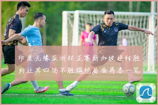 印度无缘亚洲杯正赛新加坡逆转胜利让其四场不胜尴尬局面再添一笔
