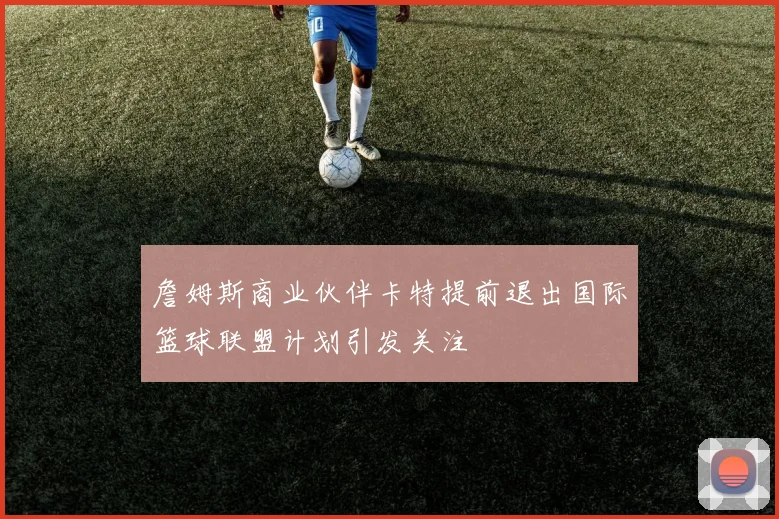 詹姆斯商业伙伴卡特提前退出国际篮球联盟计划引发关注