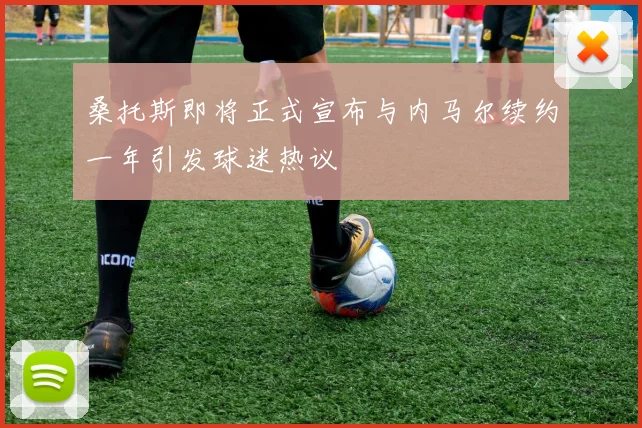 桑托斯即将正式宣布与内马尔续约一年引发球迷热议