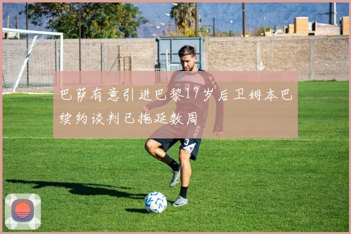 巴萨有意引进巴黎17岁后卫姆本巴续约谈判已拖延数周