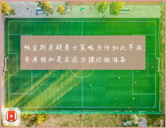帕金斯质疑勇士策略为何如此早放弃库明加是否在为摆烂做准备