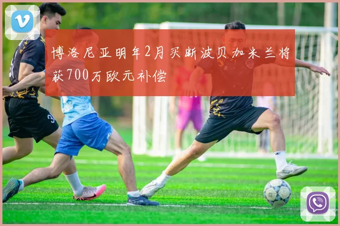 博洛尼亚明年2月买断波贝加米兰将获700万欧元补偿