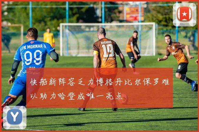 快船新阵容乏力博格丹比尔保罗难以助力哈登成唯一亮点