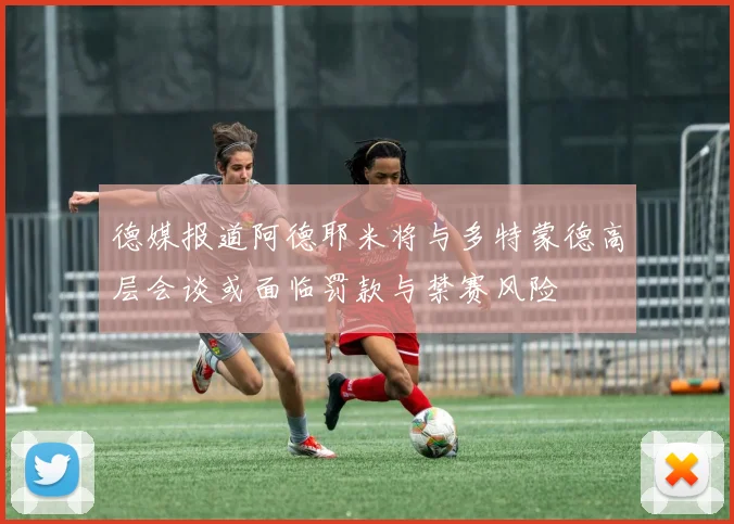 德媒报道阿德耶米将与多特蒙德高层会谈或面临罚款与禁赛风险