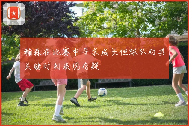 瀚森在比赛中寻求成长但球队对其关键时刻表现存疑