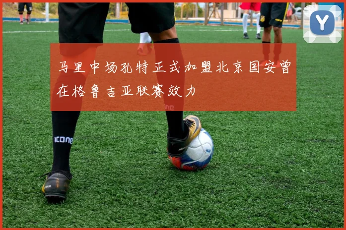 马里中场孔特正式加盟北京国安曾在格鲁吉亚联赛效力