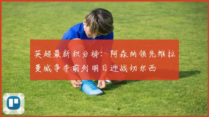 英超最新积分榜：阿森纳领先维拉曼城争夺前列明日迎战切尔西