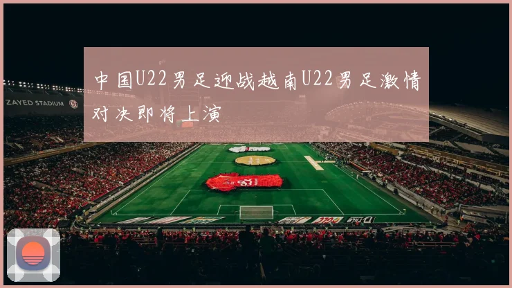 中国U22男足迎战越南U22男足激情对决即将上演