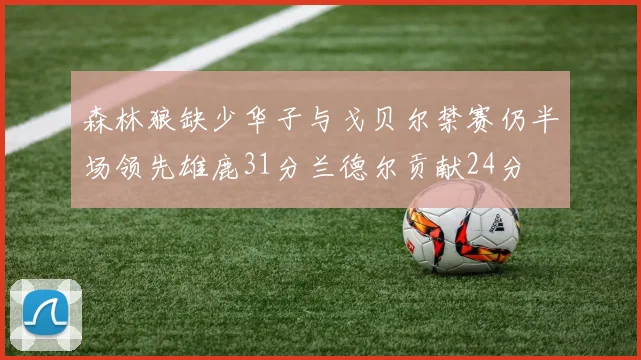 森林狼缺少华子与戈贝尔禁赛仍半场领先雄鹿31分兰德尔贡献24分