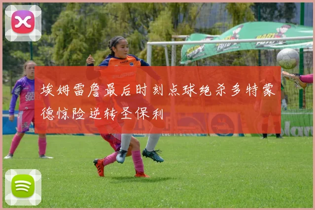 埃姆雷詹最后时刻点球绝杀多特蒙德惊险逆转圣保利