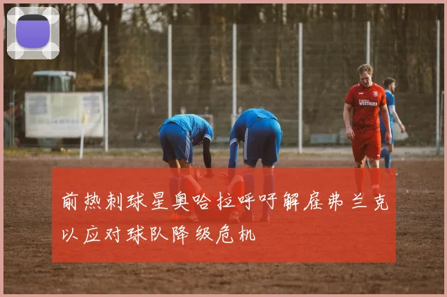 前热刺球星奥哈拉呼吁解雇弗兰克以应对球队降级危机