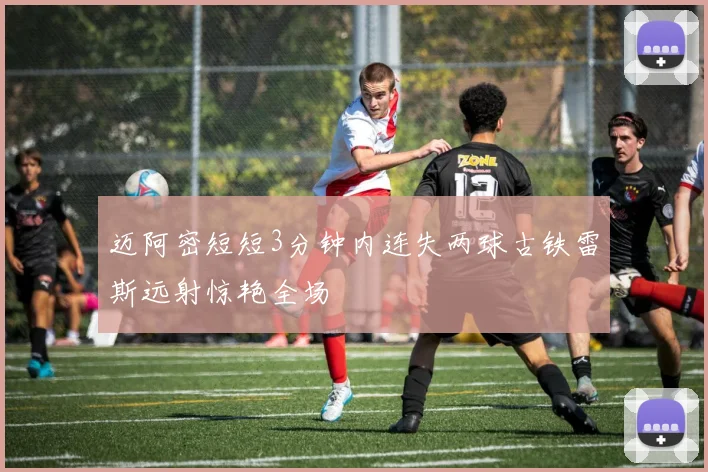 迈阿密短短3分钟内连失两球古铁雷斯远射惊艳全场