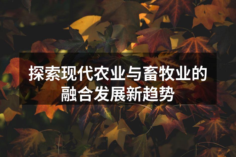 探索现代农业与畜牧业的融合发展新趋势
