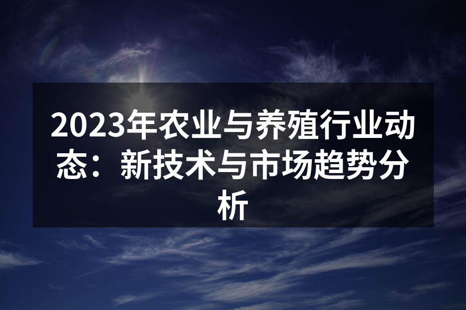 2023年农业与养殖行业动态：新技术与市场趋势分析