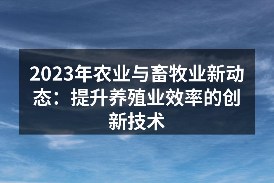 2023年农业与畜牧业新动态：提升养殖业效率的创新技术